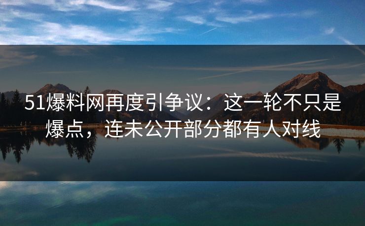 51爆料网再度引争议：这一轮不只是爆点，连未公开部分都有人对线