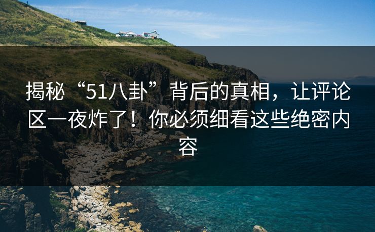 揭秘“51八卦”背后的真相，让评论区一夜炸了！你必须细看这些绝密内容