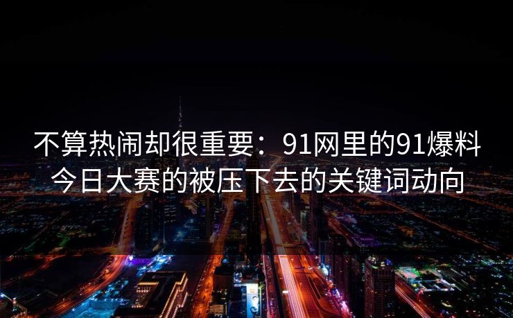 不算热闹却很重要：91网里的91爆料今日大赛的被压下去的关键词动向